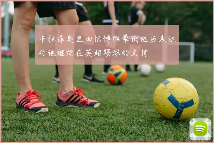 卡拉菲奥里回忆博维晕倒经历表达对他继续在英超踢球的支持