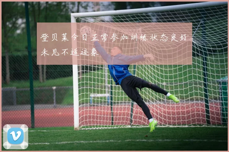 登贝莱今日正常参加训练状态良好未见不适迹象