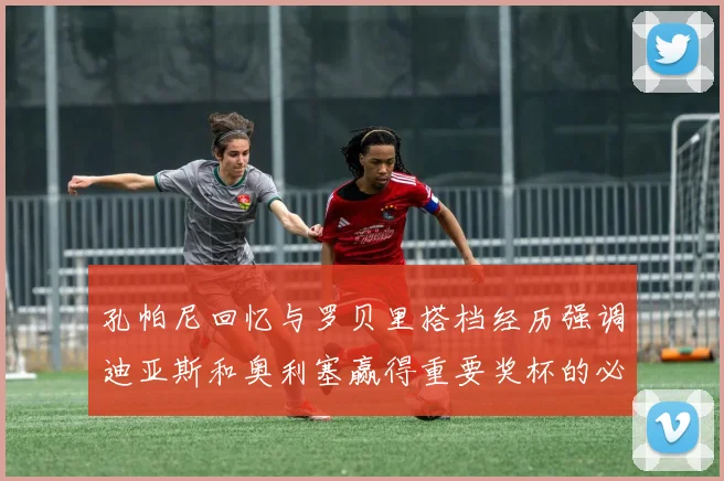 孔帕尼回忆与罗贝里搭档经历强调迪亚斯和奥利塞赢得重要奖杯的必要性