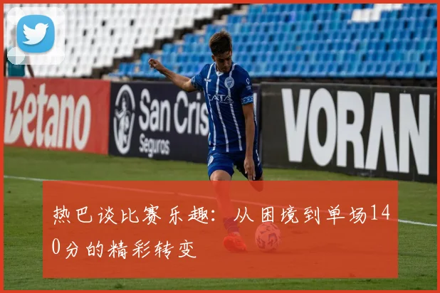 热巴谈比赛乐趣：从困境到单场140分的精彩转变