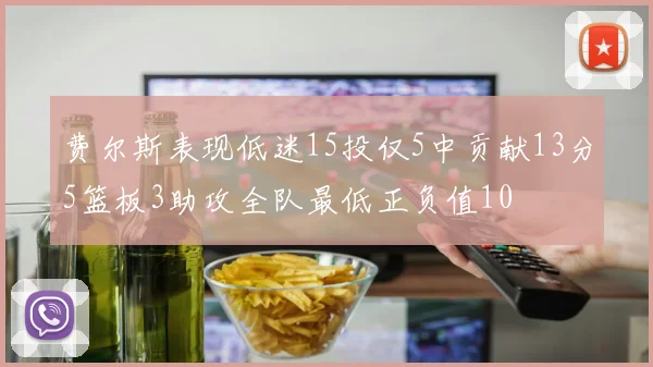 费尔斯表现低迷15投仅5中贡献13分5篮板3助攻全队最低正负值10