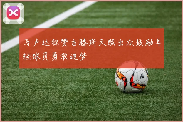 马卢达称赞吉滕斯天赋出众鼓励年轻球员勇敢追梦