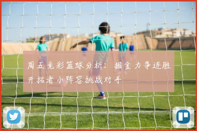 周五竞彩篮球分析：掘金力争连胜开拓者小阵容挑战对手