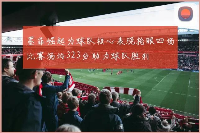 墨菲崛起为球队核心表现抢眼四场比赛场均323分助力球队胜利