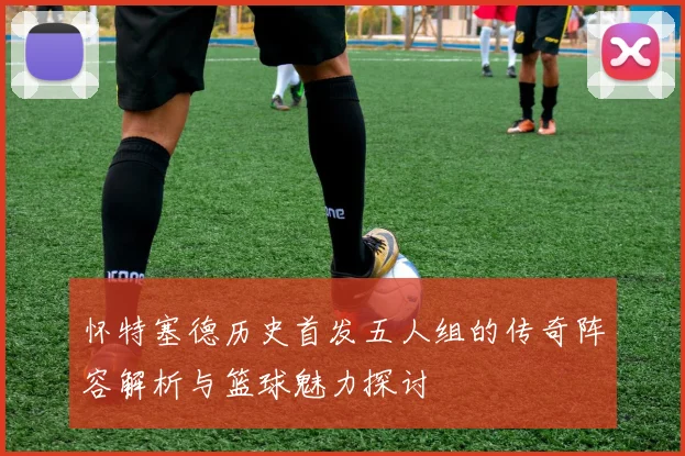 怀特塞德历史首发五人组的传奇阵容解析与篮球魅力探讨