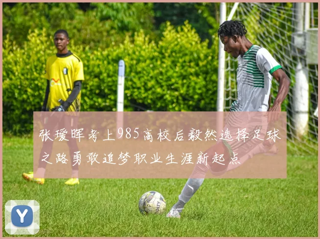 张瑷晖考上985高校后毅然选择足球之路勇敢追梦职业生涯新起点