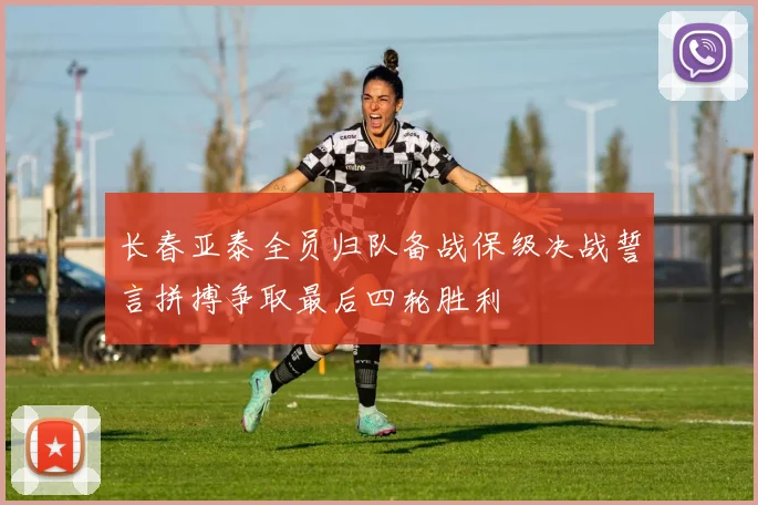 长春亚泰全员归队备战保级决战誓言拼搏争取最后四轮胜利
