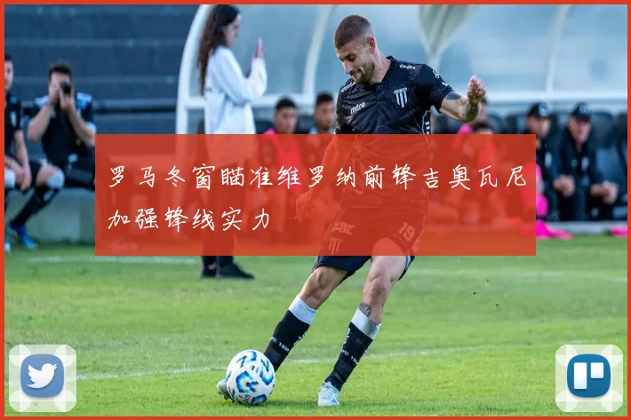 罗马冬窗瞄准维罗纳前锋吉奥瓦尼加强锋线实力