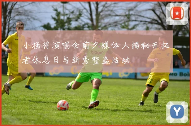 小杨将演唱会前夕媒体人揭秘开拓者休息日与新秀整蛊活动