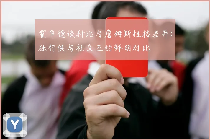 霍华德谈科比与詹姆斯性格差异：独行侠与社交王的鲜明对比
