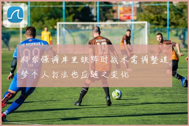 科尔强调库里缺阵时战术需调整追梦个人打法也应随之变化