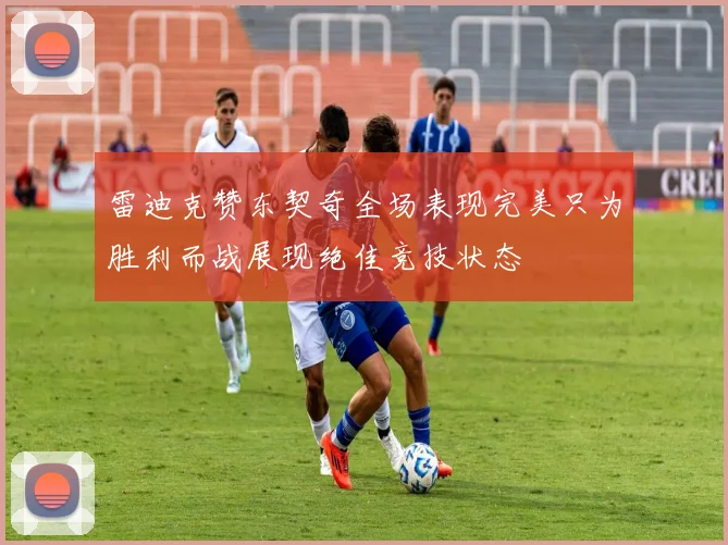 雷迪克赞东契奇全场表现完美只为胜利而战展现绝佳竞技状态