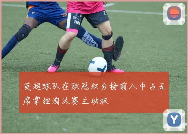 英超球队在欧冠积分榜前八中占五席掌控淘汰赛主动权