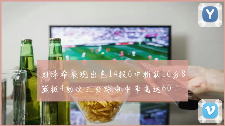 刘泽希表现出色14投6中斩获16分8篮板4助攻三分球命中率高达60