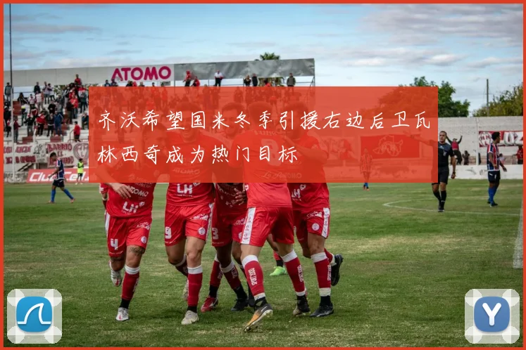 齐沃希望国米冬季引援右边后卫瓦林西奇成为热门目标
