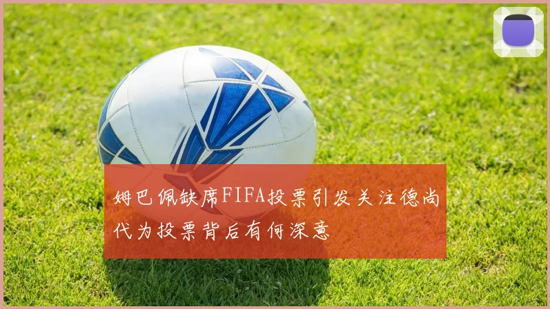 姆巴佩缺席FIFA投票引发关注德尚代为投票背后有何深意