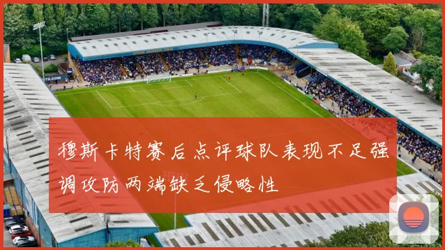 穆斯卡特赛后点评球队表现不足强调攻防两端缺乏侵略性