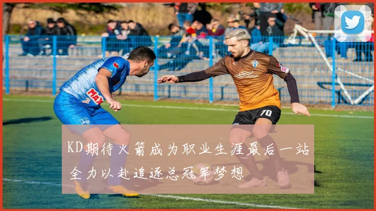 KD期待火箭成为职业生涯最后一站全力以赴追逐总冠军梦想