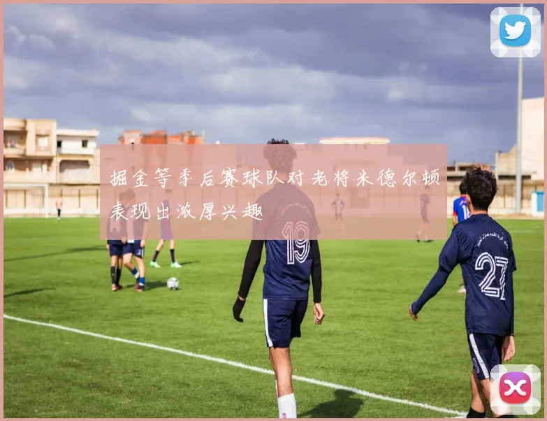 掘金等季后赛球队对老将米德尔顿表现出浓厚兴趣