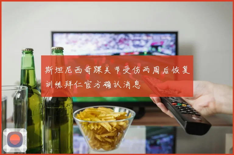 斯坦尼西奇踝关节受伤两周后恢复训练拜仁官方确认消息