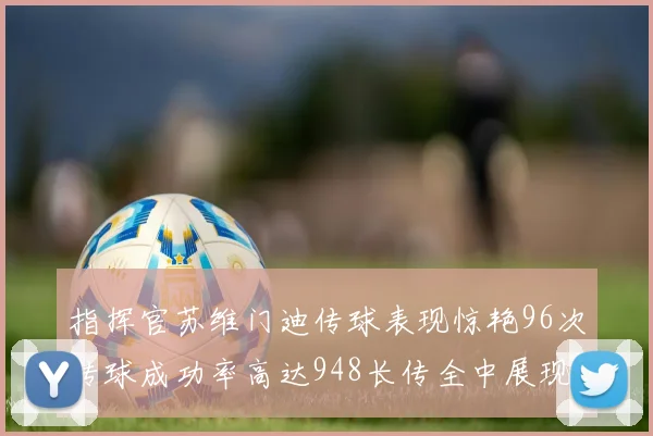 指挥官苏维门迪传球表现惊艳96次传球成功率高达948长传全中展现实力