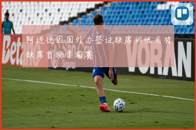 阿连德因国外办签证缺席训练或将缺席首场季前赛