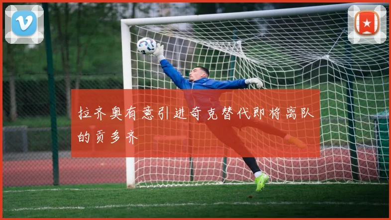 拉齐奥有意引进奇克替代即将离队的贡多齐