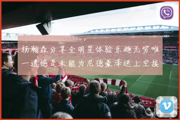 杨瀚森分享全明星体验乐趣无穷唯一遗憾是未能为尼德豪泽送上空接助攻