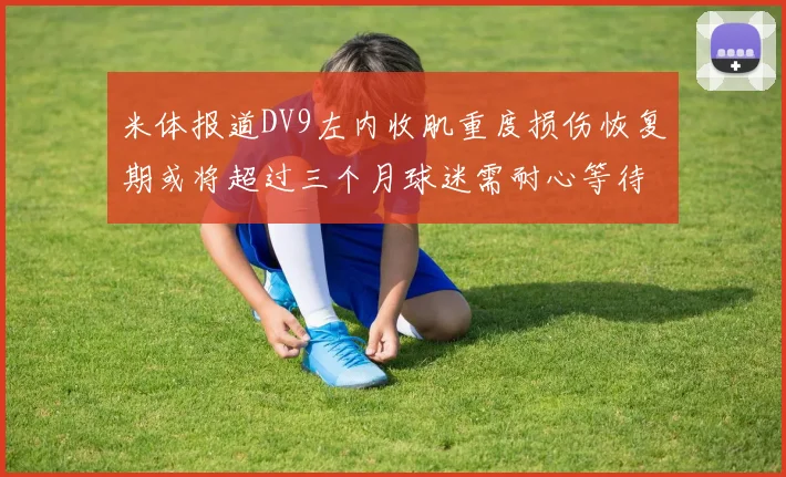米体报道DV9左内收肌重度损伤恢复期或将超过三个月球迷需耐心等待